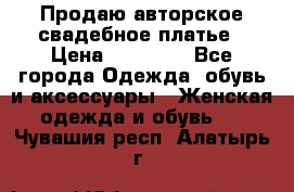 Продаю авторское свадебное платье › Цена ­ 14 400 - Все города Одежда, обувь и аксессуары » Женская одежда и обувь   . Чувашия респ.,Алатырь г.